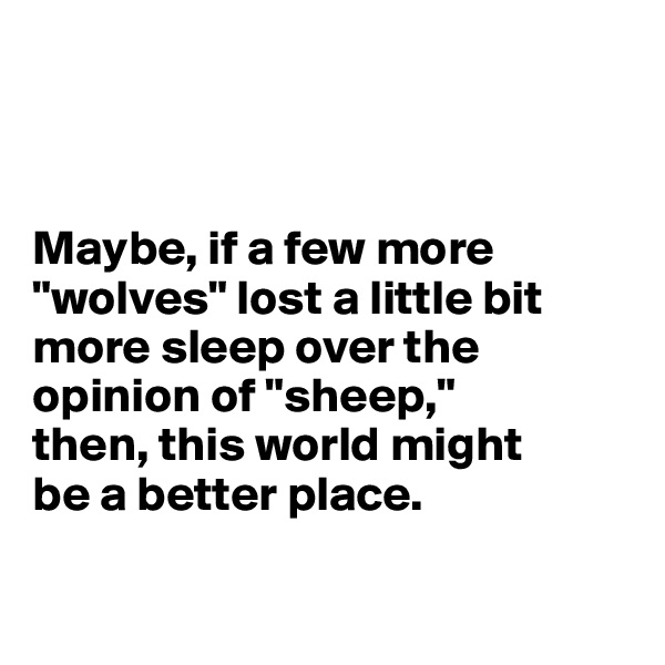 



Maybe, if a few more "wolves" lost a little bit more sleep over the opinion of "sheep,"
then, this world might 
be a better place.

