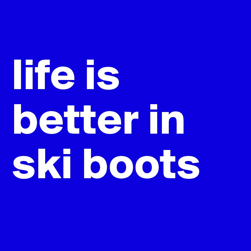 
life is better in ski boots
