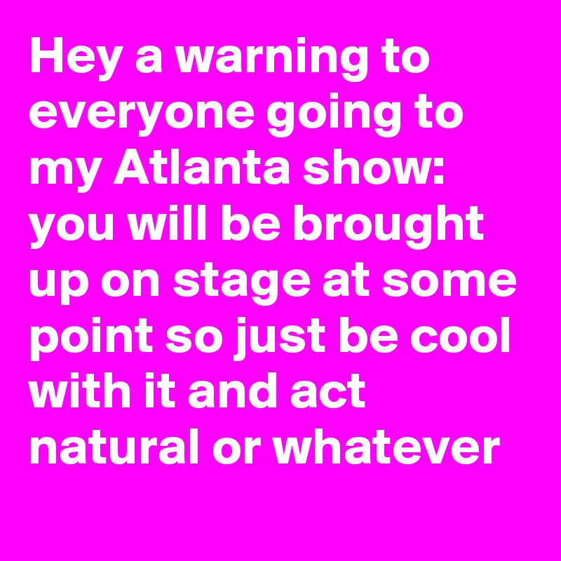 Hey a warning to everyone going to my Atlanta show: you will be brought up on stage at some point so just be cool with it and act natural or whatever