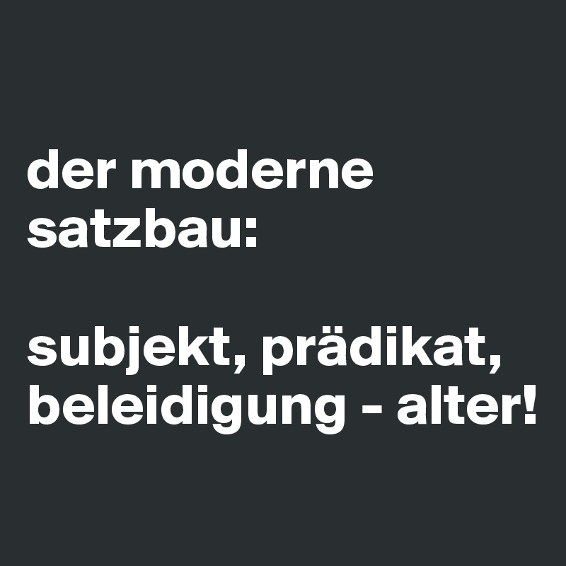 

der moderne satzbau:

subjekt, prädikat,
beleidigung - alter!
