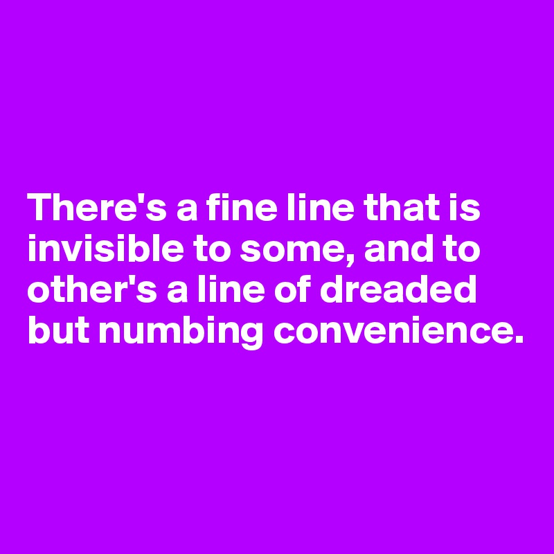 



There's a fine line that is invisible to some, and to other's a line of dreaded  but numbing convenience.


