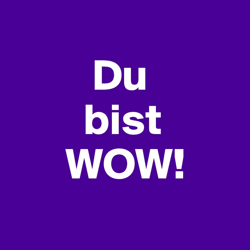 
         Du
        bist
      WOW!
