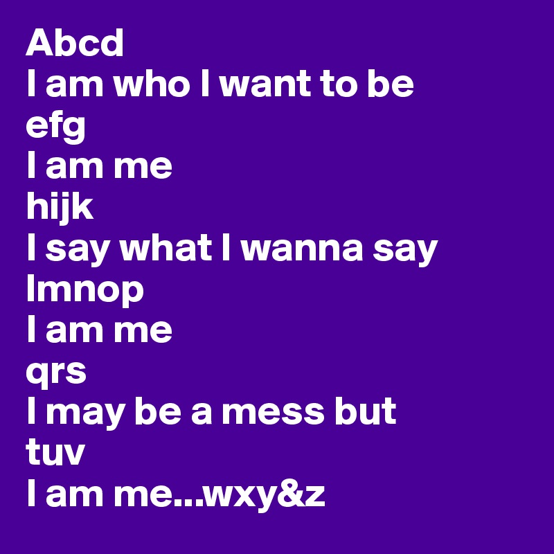 Abcd
I am who I want to be
efg
I am me
hijk
I say what I wanna say
lmnop
I am me
qrs
I may be a mess but
tuv
I am me...wxy&z