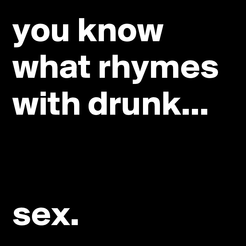 you know what rhymes with drunk...


sex.