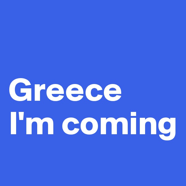 

Greece 
I'm coming