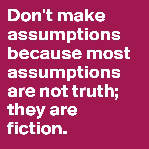 Don't make assumptions because most assumptions are not truth; they are fiction. 