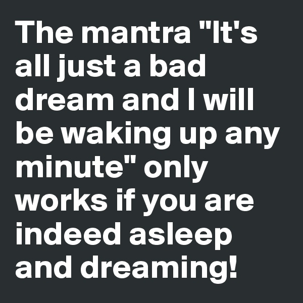 The mantra "It's all just a bad dream and I will be waking up any minute" only works if you are indeed asleep and dreaming!
