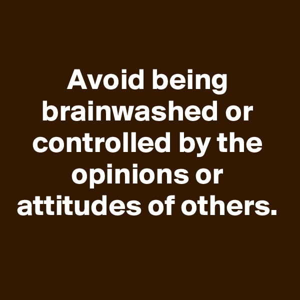 
Avoid being brainwashed or controlled by the opinions or attitudes of others.


