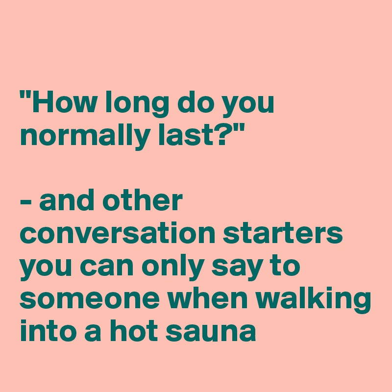 

"How long do you normally last?"

- and other conversation starters you can only say to someone when walking into a hot sauna