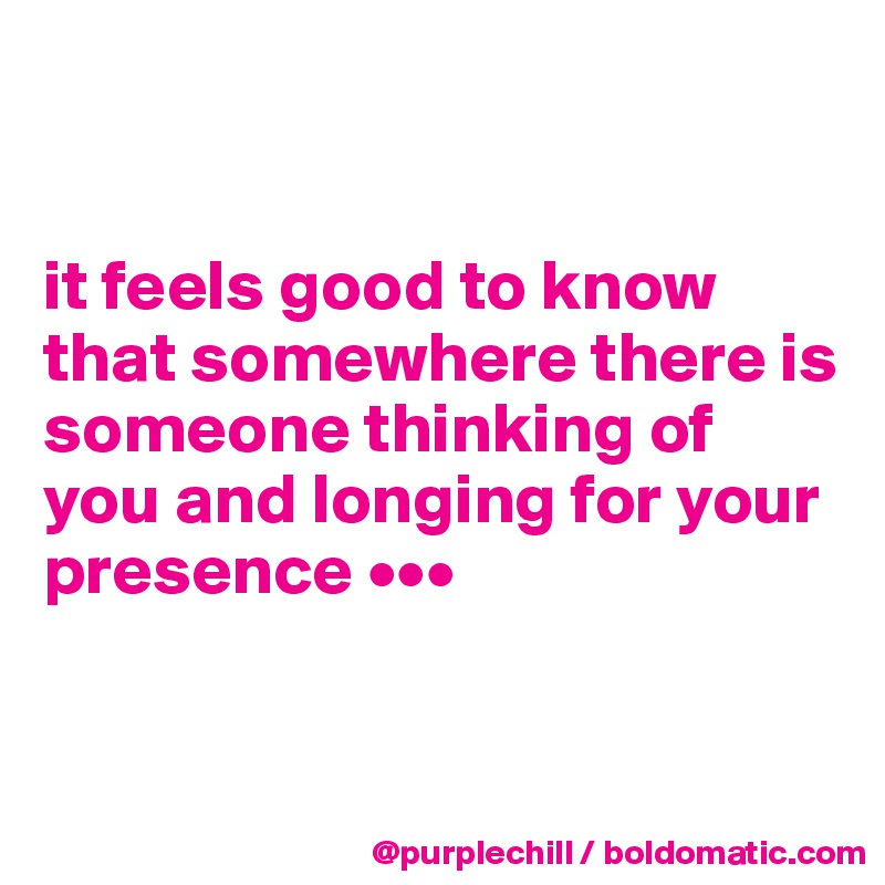


it feels good to know that somewhere there is someone thinking of you and longing for your presence •••


