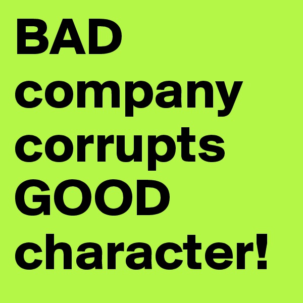 BAD company corrupts GOOD character! 