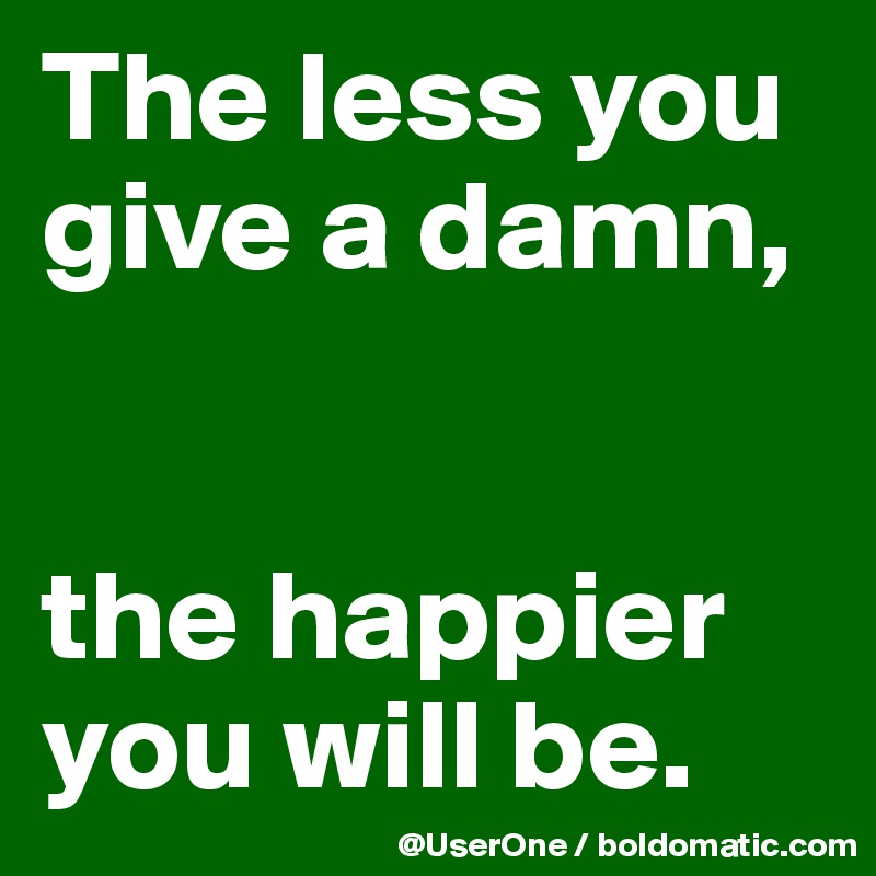 The less you give a damn,


the happier you will be.