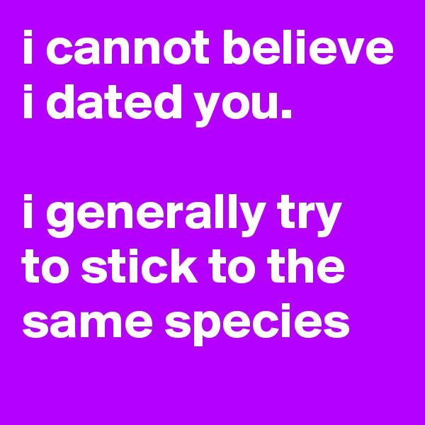 i cannot believe i dated you.

i generally try to stick to the same species