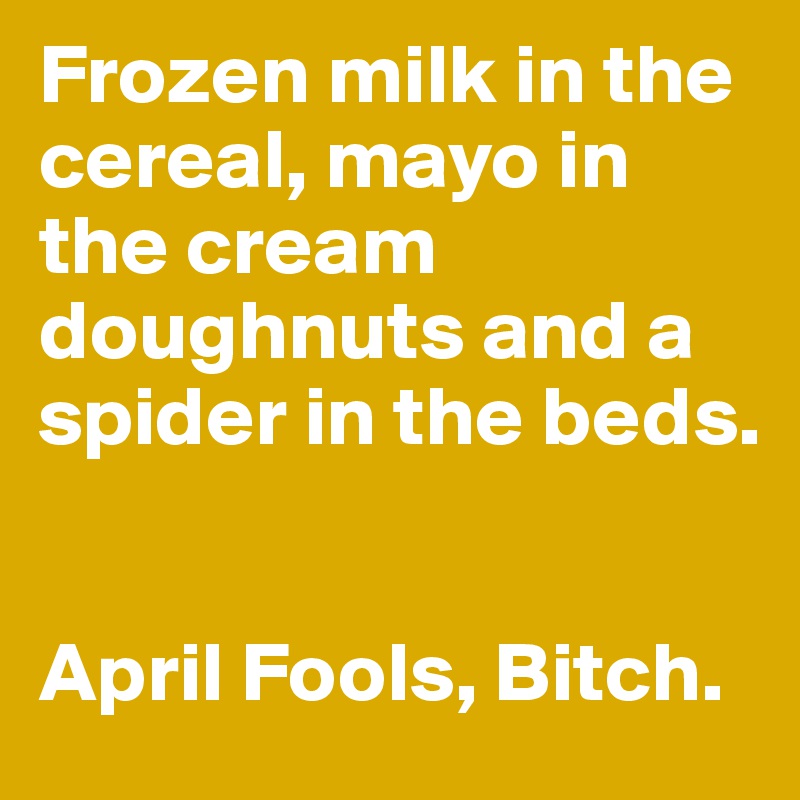 Frozen milk in the cereal, mayo in the cream doughnuts and a spider in the beds.


April Fools, Bitch.