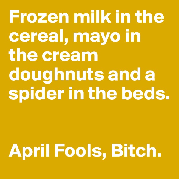 Frozen milk in the cereal, mayo in the cream doughnuts and a spider in the beds.


April Fools, Bitch.