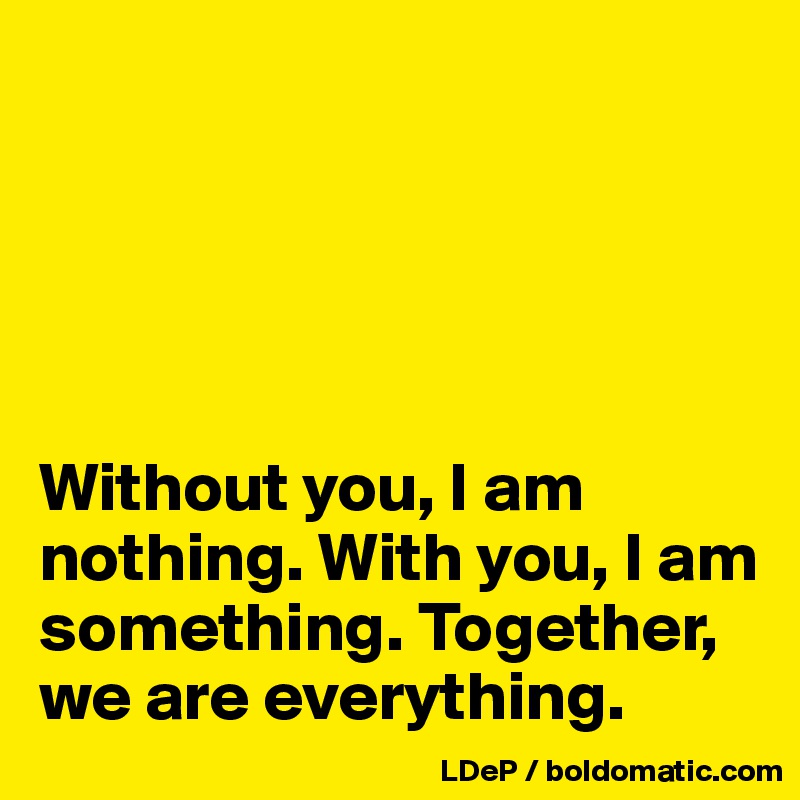 





Without you, I am nothing. With you, I am something. Together, we are everything. 