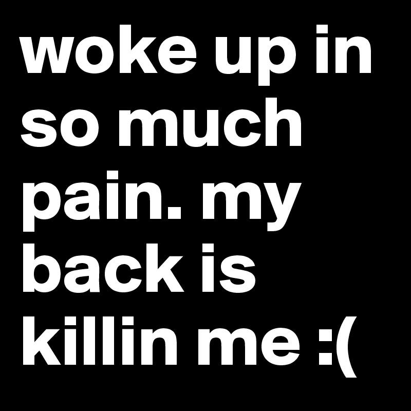 woke up in so much pain. my back is killin me :(