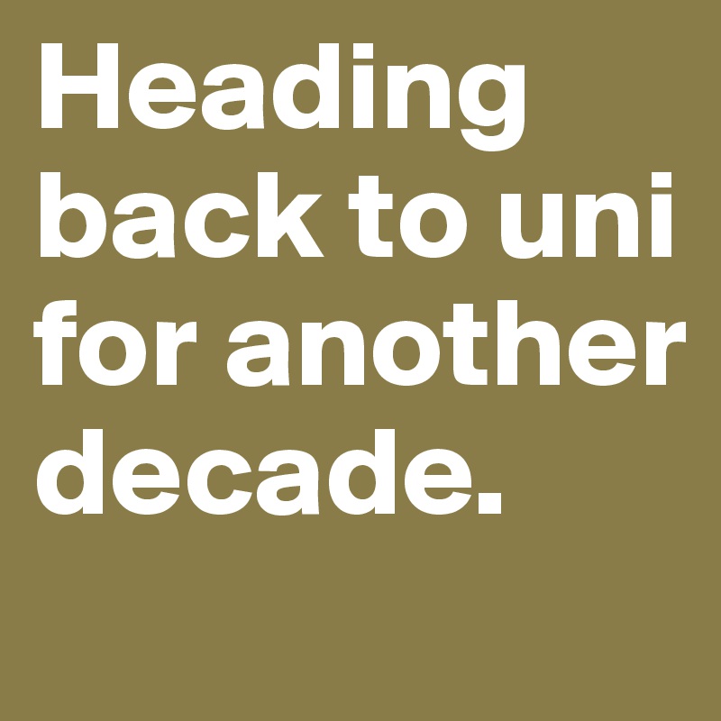 Heading back to uni for another decade.