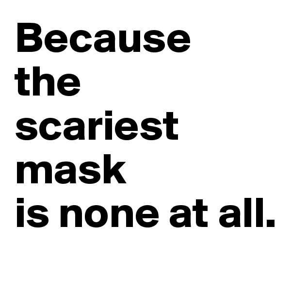 Because 
the 
scariest mask 
is none at all.
