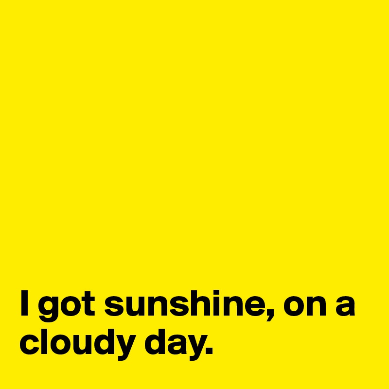 






I got sunshine, on a cloudy day. 