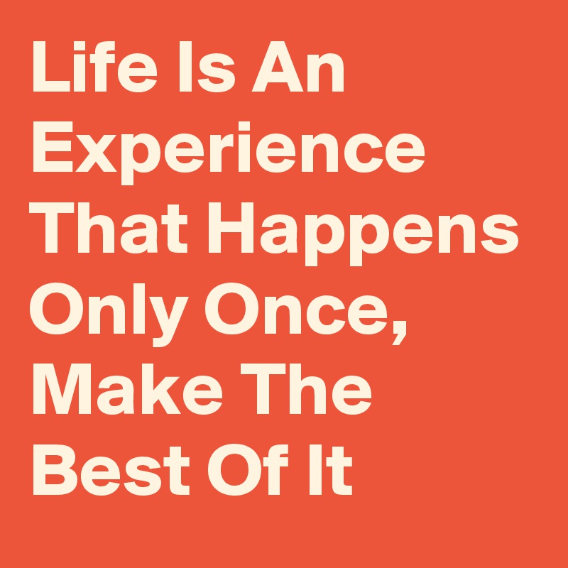 Life Is An Experience That Happens Only Once, Make The Best Of It