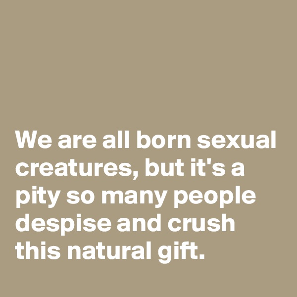 



We are all born sexual creatures, but it's a pity so many people despise and crush this natural gift.