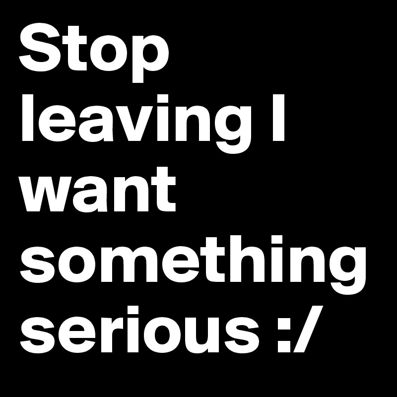 stop-leaving-i-want-something-serious-post-by-guppyfish-on-boldomatic