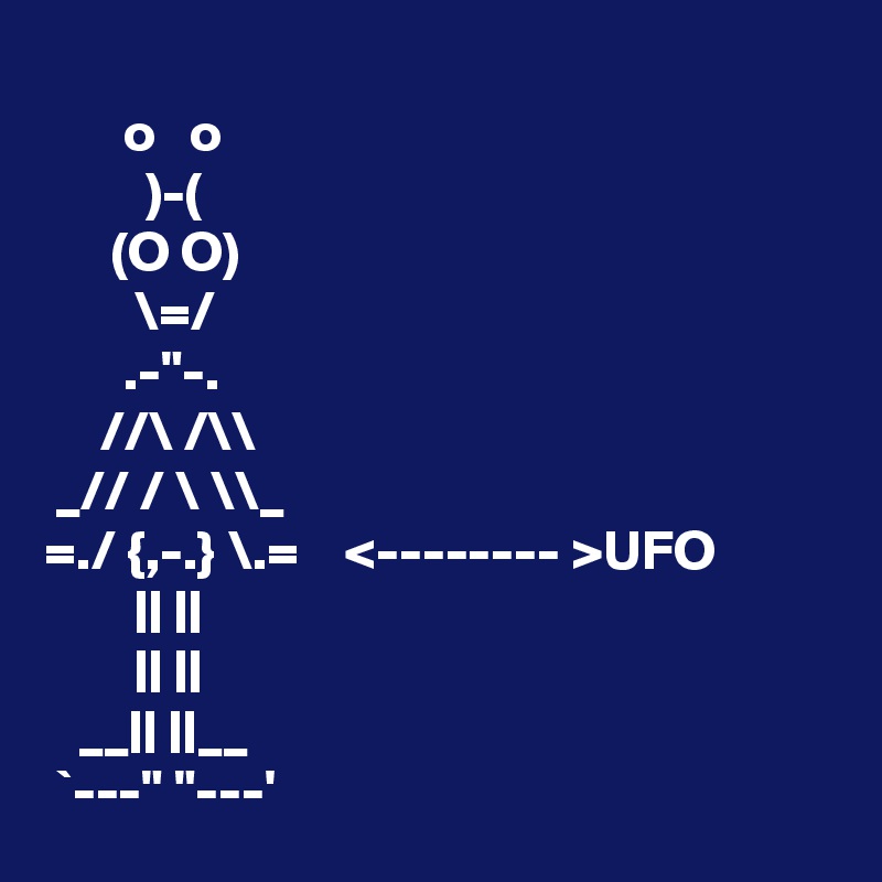 
       o   o
         )-(
      (O O)
        \=/
       .-"-.
     //\ /\\
 _// / \ \\_
=./ {,-.} \.=    <-------- >UFO
        || ||
        || ||
   __|| ||__
 `---" "---'