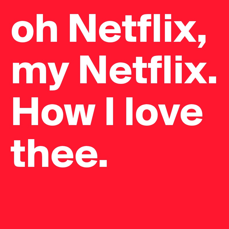 oh Netflix, my Netflix. How I love thee.