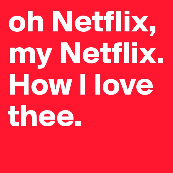 oh Netflix, my Netflix. How I love thee.