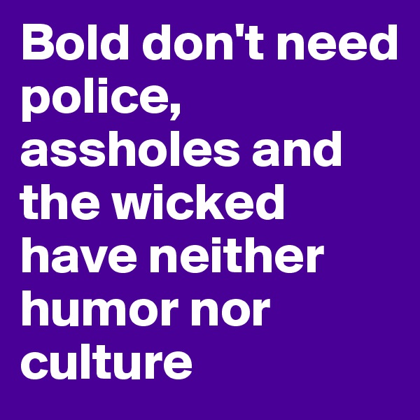 Bold don't need police, assholes and the wicked have neither humor nor culture