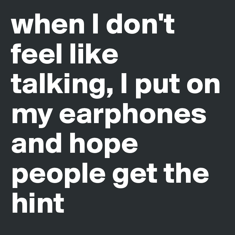 when I don't feel like talking, I put on my earphones and hope people get the hint