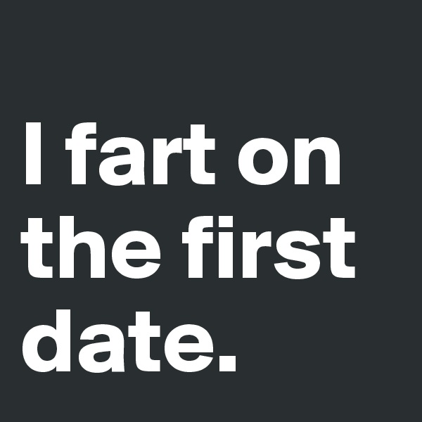 
I fart on the first date.