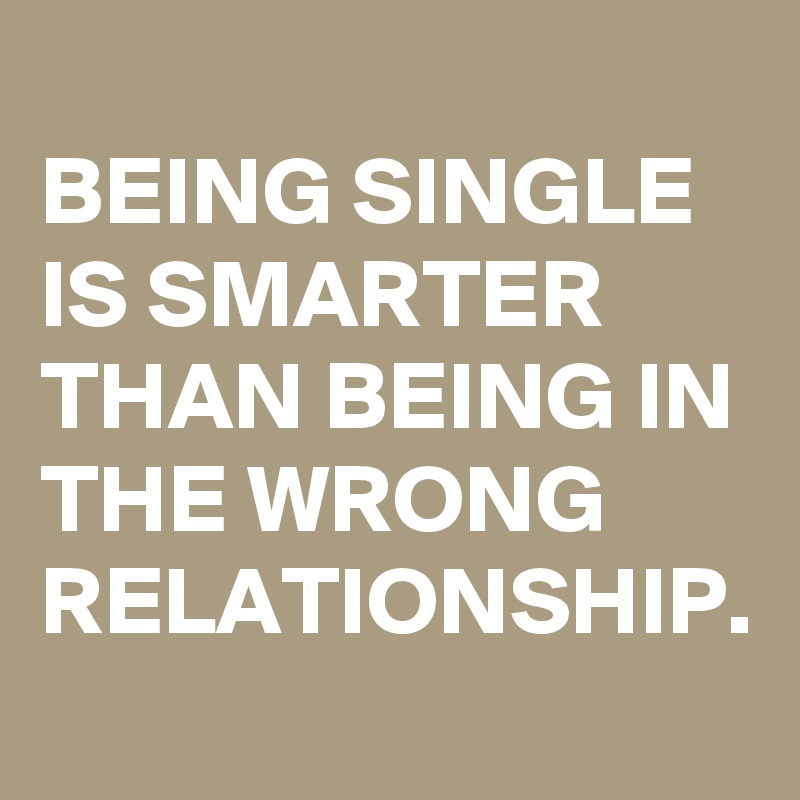 
BEING SINGLE IS SMARTER THAN BEING IN THE WRONG RELATIONSHIP.