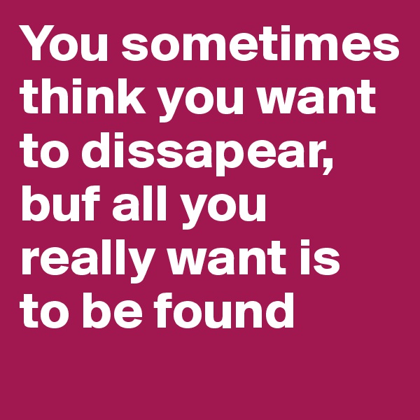 You sometimes think you want to dissapear, buf all you really want is to be found