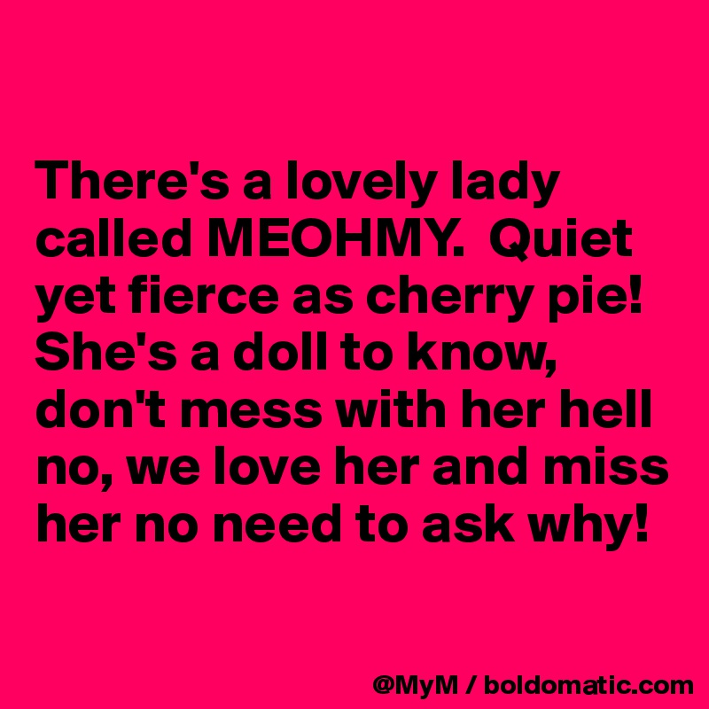 

There's a lovely lady called MEOHMY.  Quiet yet fierce as cherry pie!  She's a doll to know, don't mess with her hell no, we love her and miss her no need to ask why!


