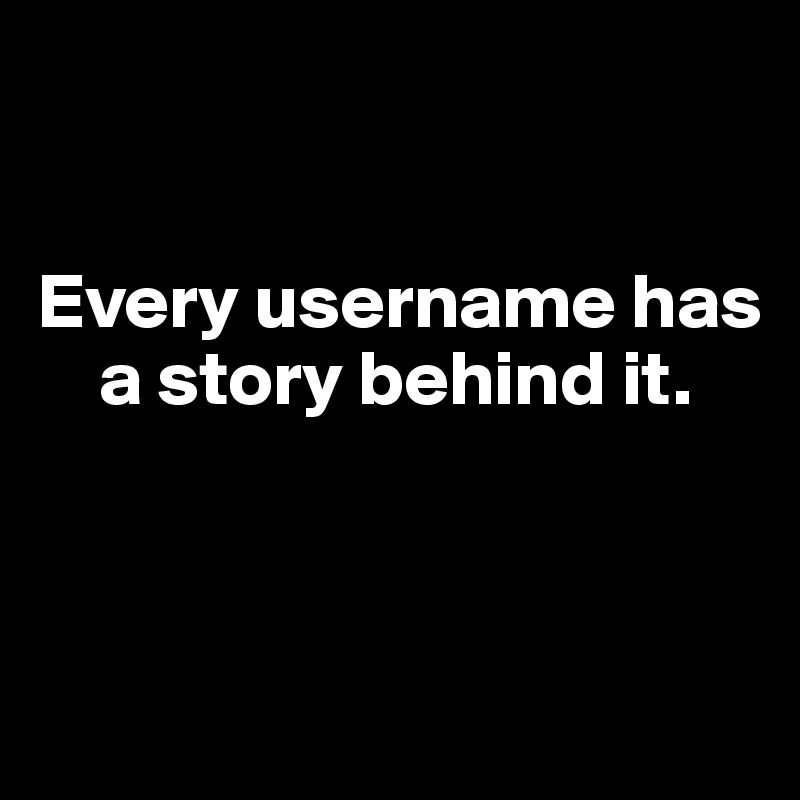 


Every username has   
    a story behind it. 



