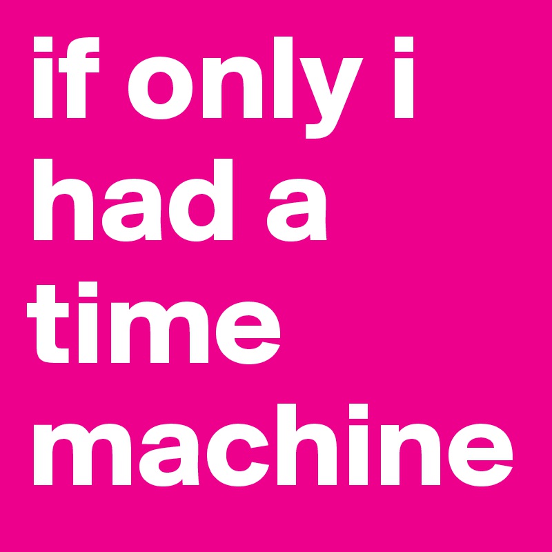 if only i had a time machine 