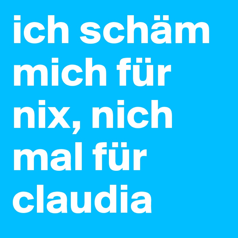 ich schäm mich für nix, nich mal für claudia