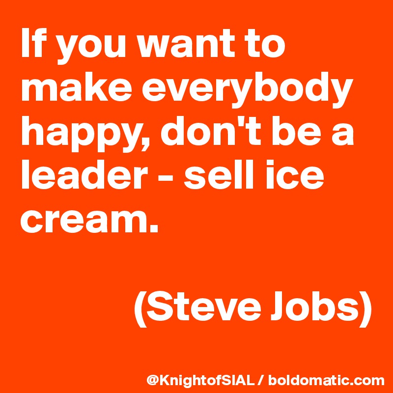 If you want to make everybody happy, don't be a leader - sell ice cream.

             (Steve Jobs)