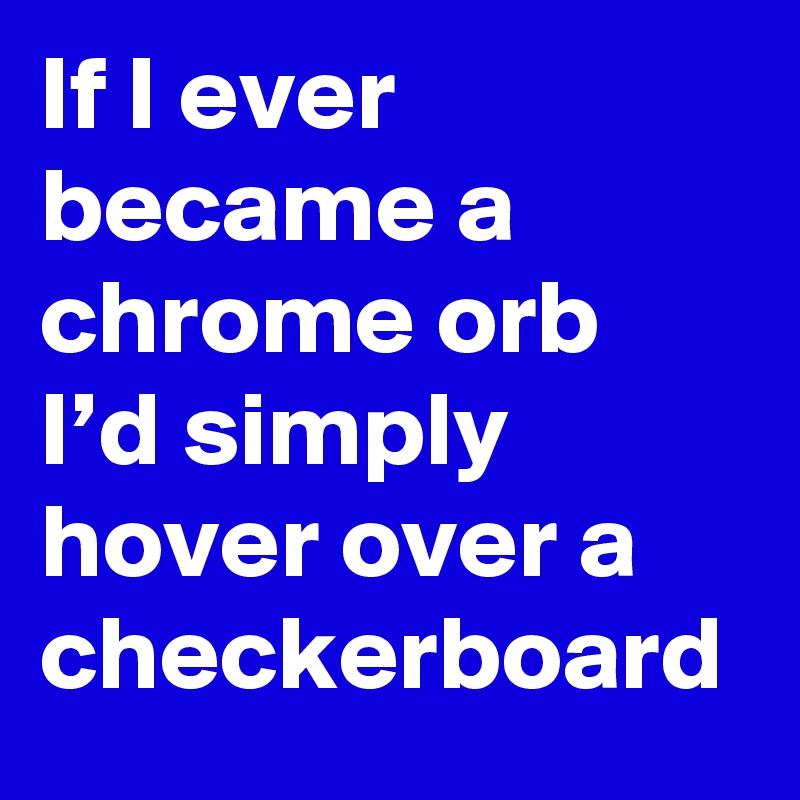 If I ever became a chrome orb I’d simply hover over a checkerboard