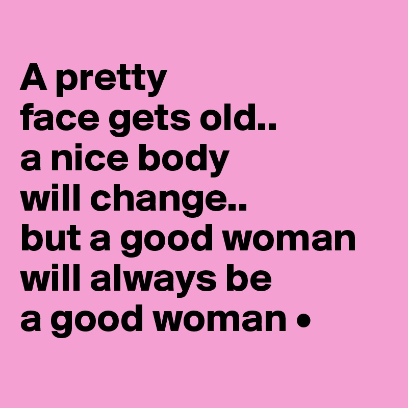 
A pretty
face gets old..
a nice body
will change..
but a good woman will always be
a good woman •
