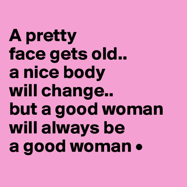
A pretty
face gets old..
a nice body
will change..
but a good woman will always be
a good woman •
