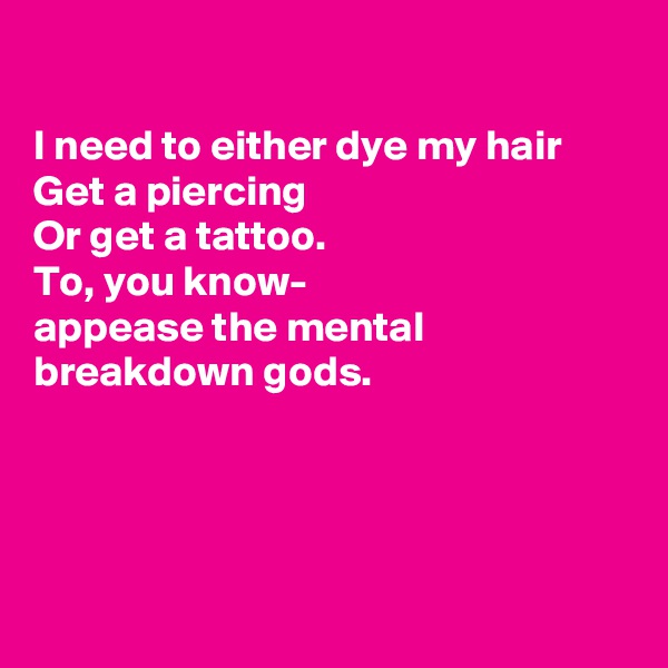 

I need to either dye my hair
Get a piercing
Or get a tattoo. 
To, you know-
appease the mental breakdown gods.




