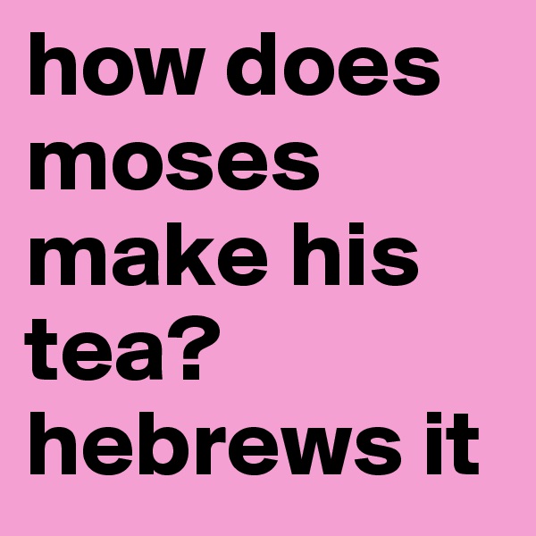 how does moses make his tea? hebrews it