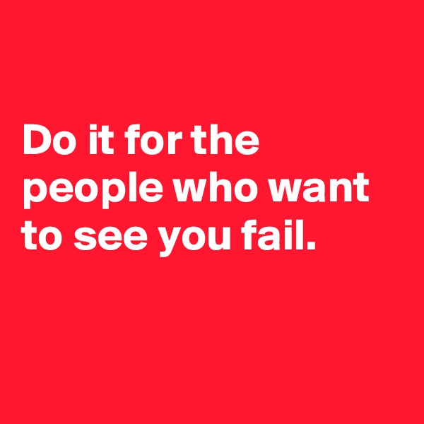 

Do it for the people who want to see you fail.


