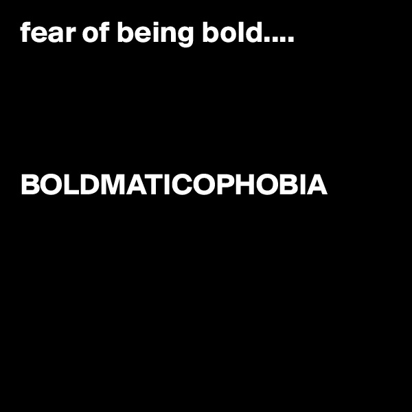 fear of being bold....




BOLDMATICOPHOBIA






