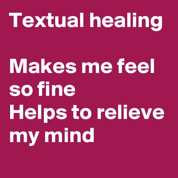 Textual healing

Makes me feel so fine
Helps to relieve my mind