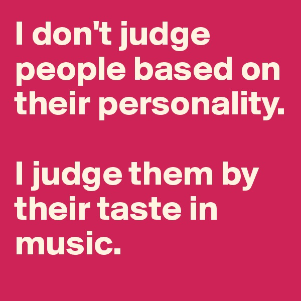 I don't judge people based on their personality. 

I judge them by their taste in music. 