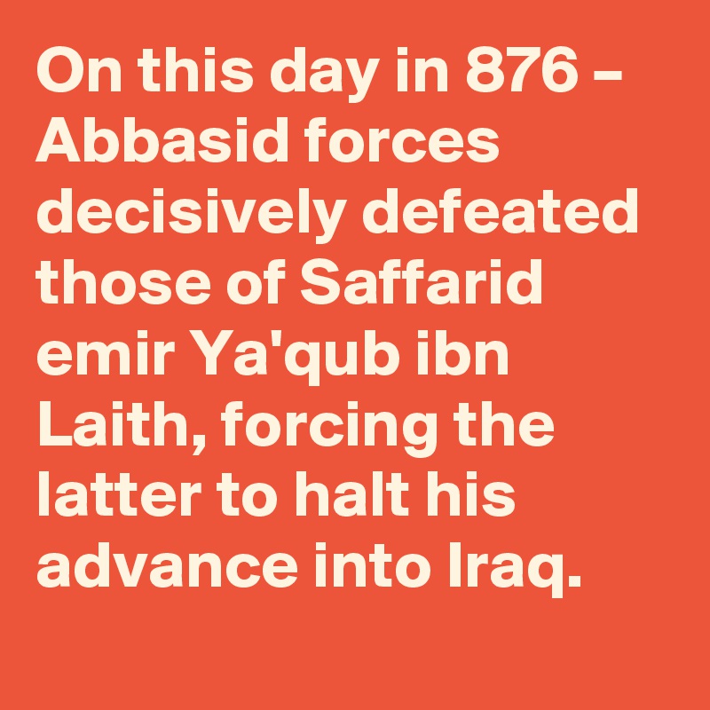 On this day in 876 – Abbasid forces decisively defeated those of Saffarid emir Ya'qub ibn Laith, forcing the latter to halt his advance into Iraq.